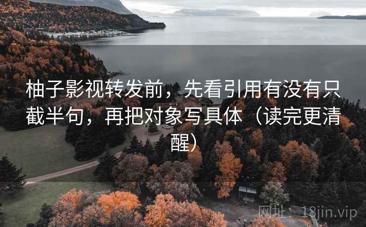 柚子影视转发前,先看引用有没有只截半句,再把对象写具体(读完更清醒) 柚子影视转发前,先看引用有没有只截半句,再把对象写具体(读完更清醒)