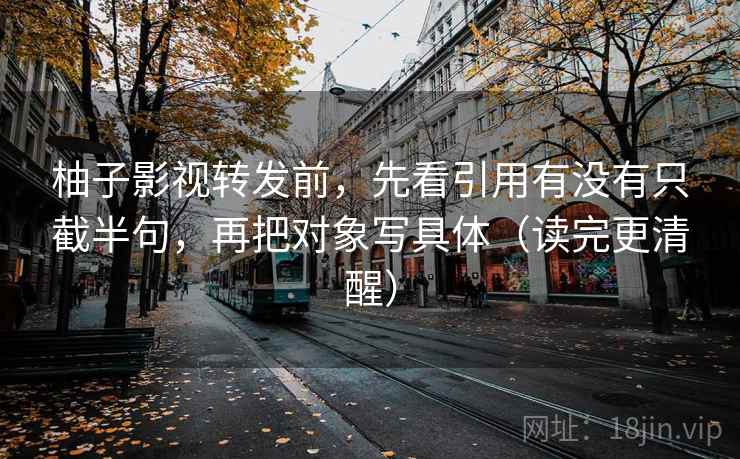 柚子影视转发前,先看引用有没有只截半句,再把对象写具体(读完更清醒) 柚子影视转发前,先看引用有没有只截半句,再把对象写具体(读完更清醒)