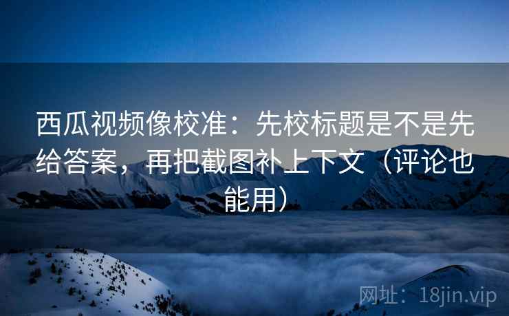 西瓜视频像校准:先校标题是不是先给答案,再把截图补上下文(评论也能用) 西瓜视频像校准:先校标题是不是先给答案,再把截图补上下文(评论也能用)