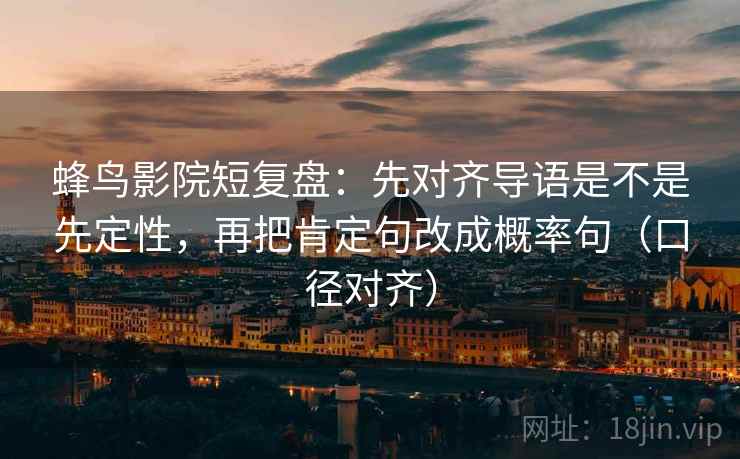蜂鸟影院短复盘:先对齐导语是不是先定性,再把肯定句改成概率句(口径对齐) 蜂鸟影院短复盘:先对齐导语是不是先定性,再把肯定句改成概率句(口径对齐)