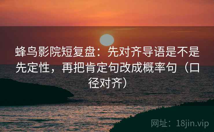 蜂鸟影院短复盘:先对齐导语是不是先定性,再把肯定句改成概率句(口径对齐) 蜂鸟影院短复盘:先对齐导语是不是先定性,再把肯定句改成概率句(口径对齐)