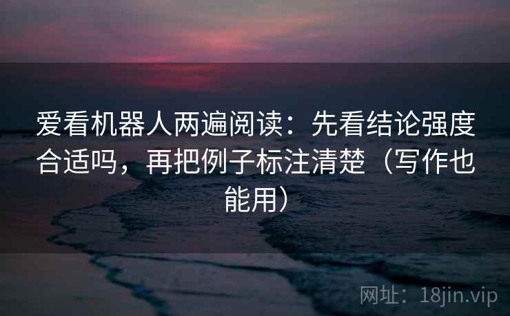 爱看机器人两遍阅读:先看结论强度合适吗,再把例子标注清楚(写作也能用) 爱看机器人两遍阅读:先看结论强度合适吗,再把例子标注清楚(写作也能用)