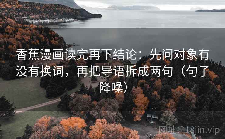 香蕉漫画读完再下结论：先问对象有没有换词，再把导语拆成两句（句子降噪）