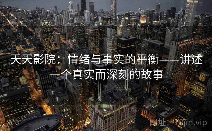 天天影院:情绪与事实的平衡——讲述一个真实而深刻的故事 天天影院:情绪与事实的平衡——讲述一个真实而深刻的故事