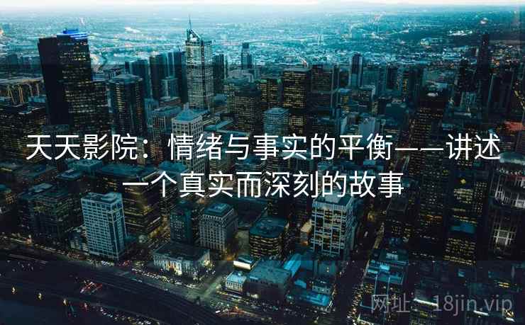 天天影院:情绪与事实的平衡——讲述一个真实而深刻的故事 天天影院:情绪与事实的平衡——讲述一个真实而深刻的故事