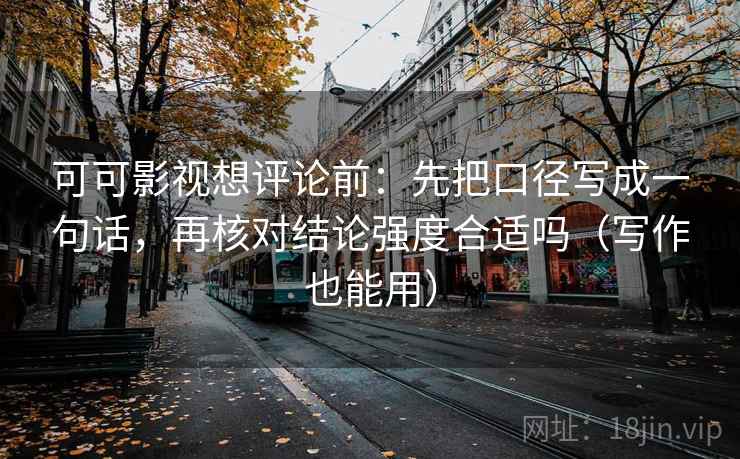 可可影视想评论前:先把口径写成一句话,再核对结论强度合适吗(写作也能用) 可可影视想评论前:先把口径写成一句话,再核对结论强度合适吗(写作也能用)
