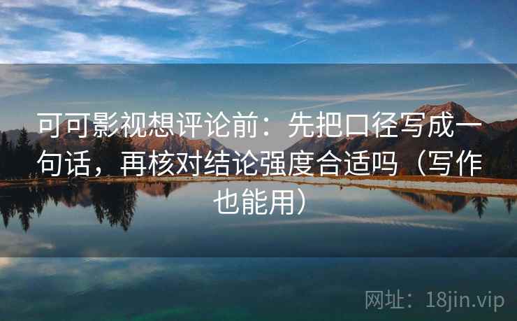 可可影视想评论前:先把口径写成一句话,再核对结论强度合适吗(写作也能用) 可可影视想评论前:先把口径写成一句话,再核对结论强度合适吗(写作也能用)