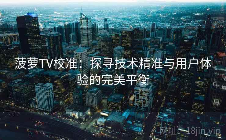 菠萝TV校准:探寻技术精准与用户体验的完美平衡 菠萝TV校准:探寻技术精准与用户体验的完美平衡