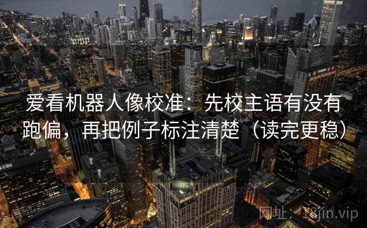 爱看机器人像校准:先校主语有没有跑偏,再把例子标注清楚(读完更稳) 爱看机器人像校准:先校主语有没有跑偏,再把例子标注清楚(读完更稳)