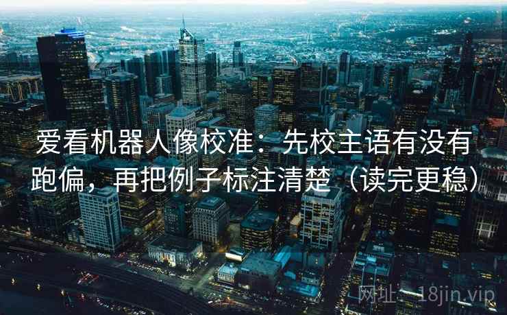 爱看机器人像校准:先校主语有没有跑偏,再把例子标注清楚(读完更稳) 爱看机器人像校准:先校主语有没有跑偏,再把例子标注清楚(读完更稳)