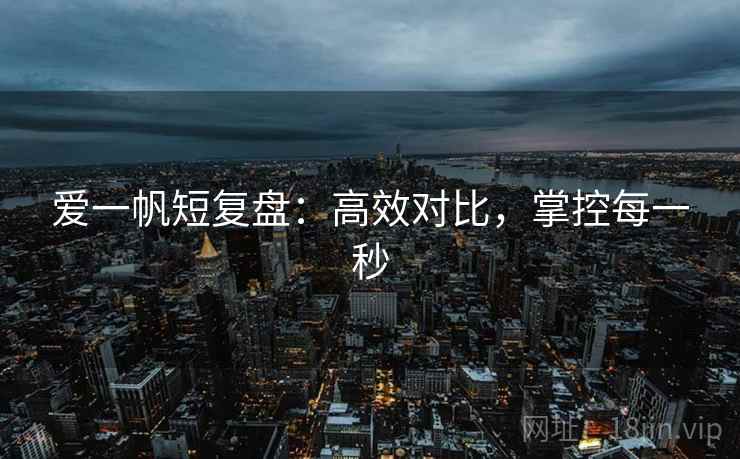 爱一帆短复盘:高效对比,掌控每一秒 爱一帆短复盘:高效对比,掌控每一秒