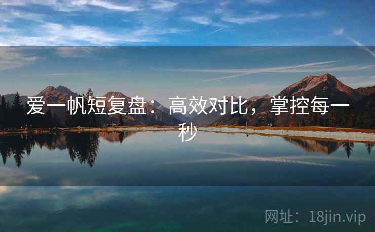 爱一帆短复盘:高效对比,掌控每一秒 爱一帆短复盘:高效对比,掌控每一秒