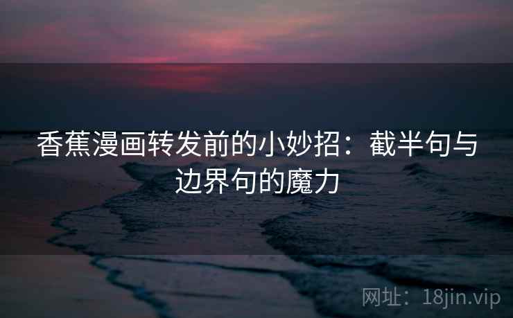 香蕉漫画转发前的小妙招:截半句与边界句的魔力 香蕉漫画转发前的小妙招:截半句与边界句的魔力