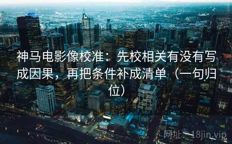 神马电影像校准:先校相关有没有写成因果,再把条件补成清单(一句归位) 神马电影像校准:先校相关有没有写成因果,再把条件补成清单(一句归位)