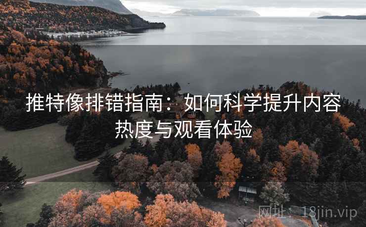 推特像排错指南:如何科学提升内容热度与观看体验 推特像排错指南:如何科学提升内容热度与观看体验