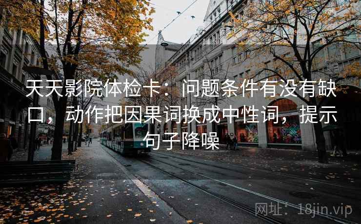 天天影院体检卡:问题条件有没有缺口,动作把因果词换成中性词,提示句子降噪 天天影院体检卡:问题条件有没有缺口,动作把因果词换成中性词,提示句子降噪