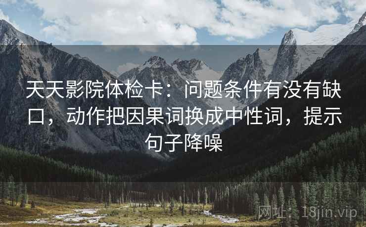 天天影院体检卡:问题条件有没有缺口,动作把因果词换成中性词,提示句子降噪 天天影院体检卡:问题条件有没有缺口,动作把因果词换成中性词,提示句子降噪