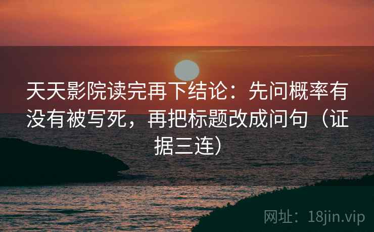 天天影院读完再下结论:先问概率有没有被写死,再把标题改成问句(证据三连) 天天影院读完再下结论:先问概率有没有被写死,再把标题改成问句(证据三连)
