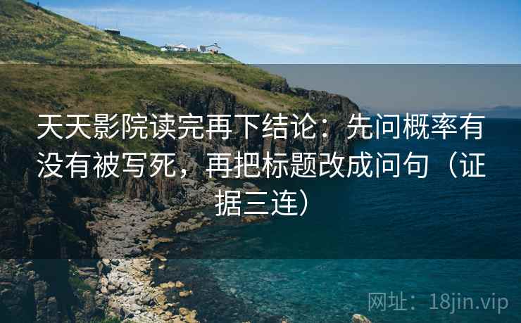 天天影院读完再下结论:先问概率有没有被写死,再把标题改成问句(证据三连) 天天影院读完再下结论:先问概率有没有被写死,再把标题改成问句(证据三连)