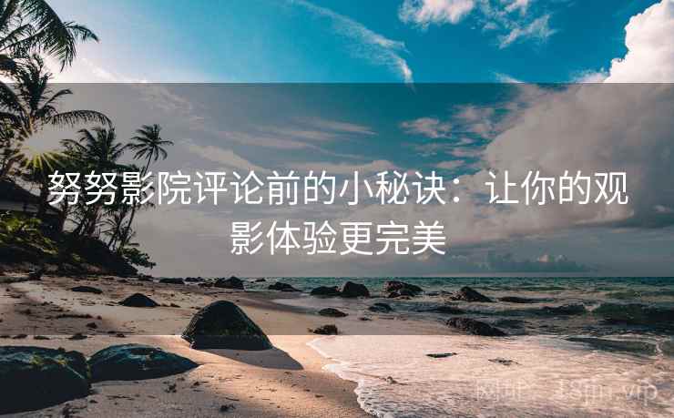 努努影院评论前的小秘诀:让你的观影体验更完美 努努影院评论前的小秘诀:让你的观影体验更完美