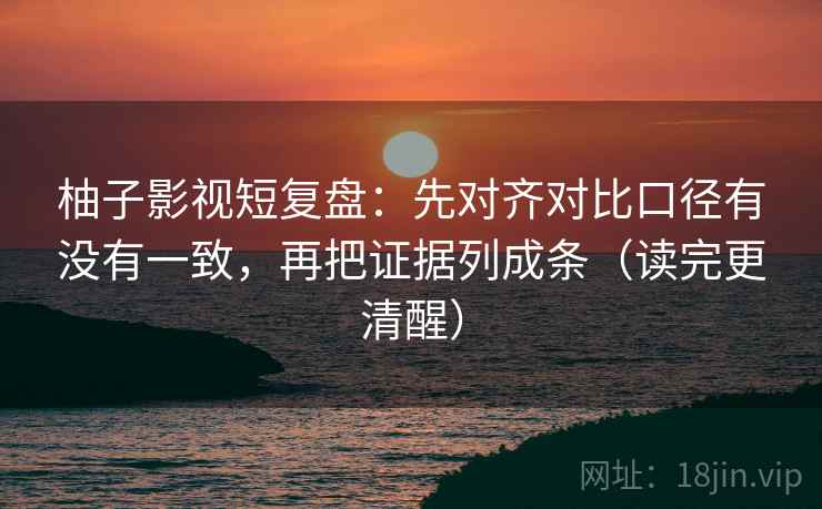 柚子影视短复盘:先对齐对比口径有没有一致,再把证据列成条(读完更清醒) 柚子影视短复盘:先对齐对比口径有没有一致,再把证据列成条(读完更清醒)