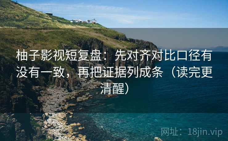 柚子影视短复盘:先对齐对比口径有没有一致,再把证据列成条(读完更清醒) 柚子影视短复盘:先对齐对比口径有没有一致,再把证据列成条(读完更清醒)