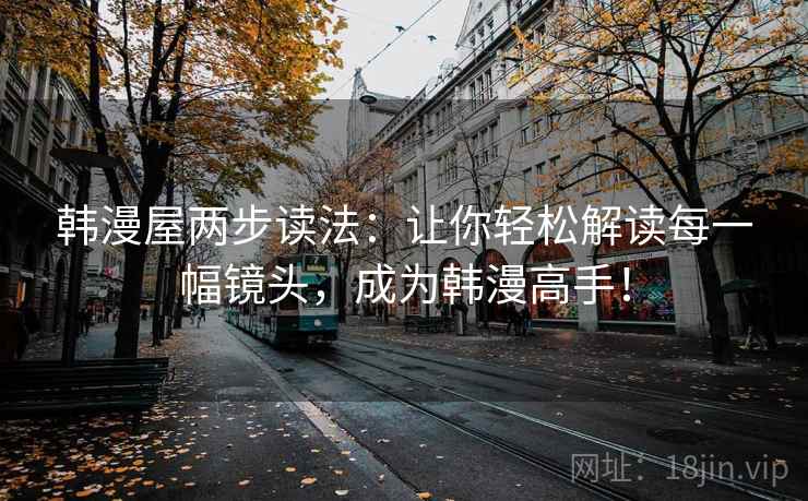 韩漫屋两步读法:让你轻松解读每一幅镜头,成为韩漫高手! 韩漫屋两步读法:让你轻松解读每一幅镜头,成为韩漫高手!