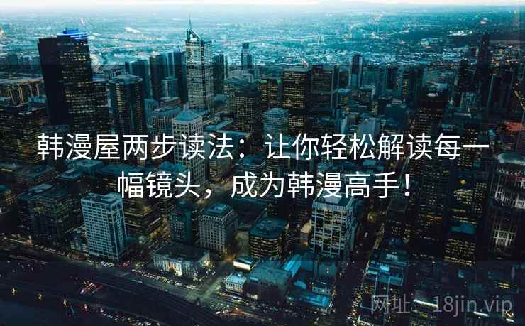 韩漫屋两步读法:让你轻松解读每一幅镜头,成为韩漫高手! 韩漫屋两步读法:让你轻松解读每一幅镜头,成为韩漫高手!