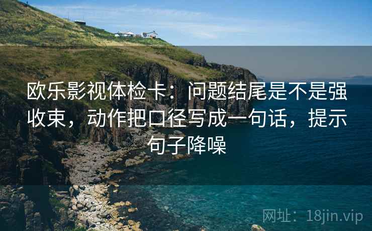 欧乐影视体检卡:问题结尾是不是强收束,动作把口径写成一句话,提示句子降噪 欧乐影视体检卡:问题结尾是不是强收束,动作把口径写成一句话,提示句子降噪