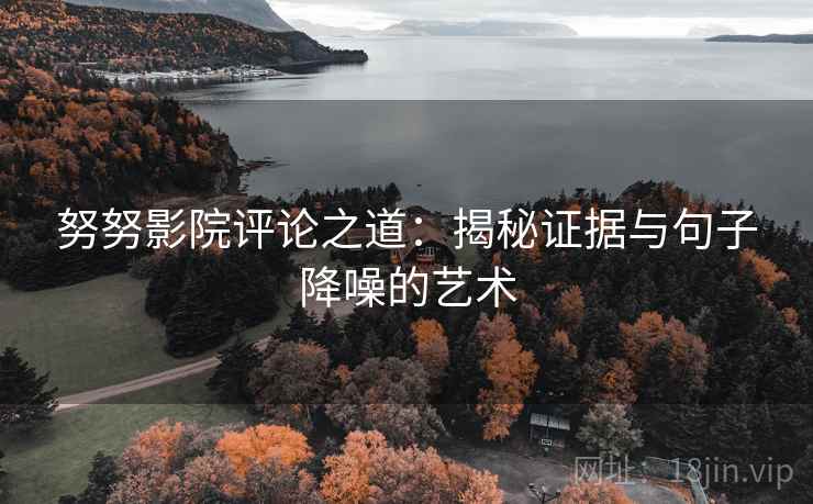 努努影院评论之道：揭秘证据与句子降噪的艺术