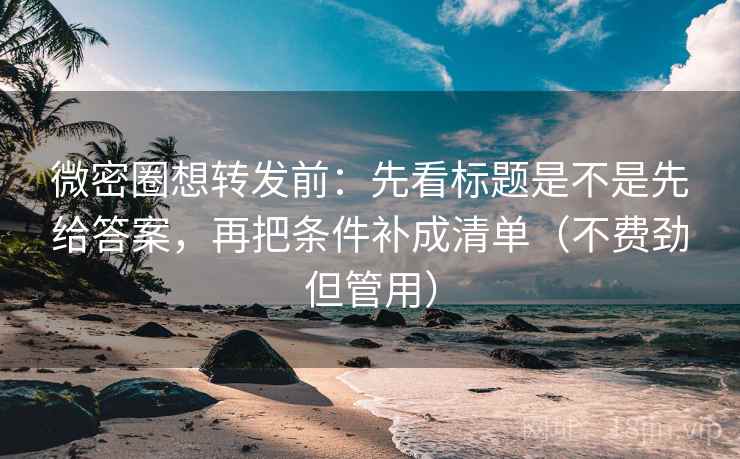 微密圈想转发前:先看标题是不是先给答案,再把条件补成清单(不费劲但管用) 微密圈想转发前:先看标题是不是先给答案,再把条件补成清单(不费劲但管用)