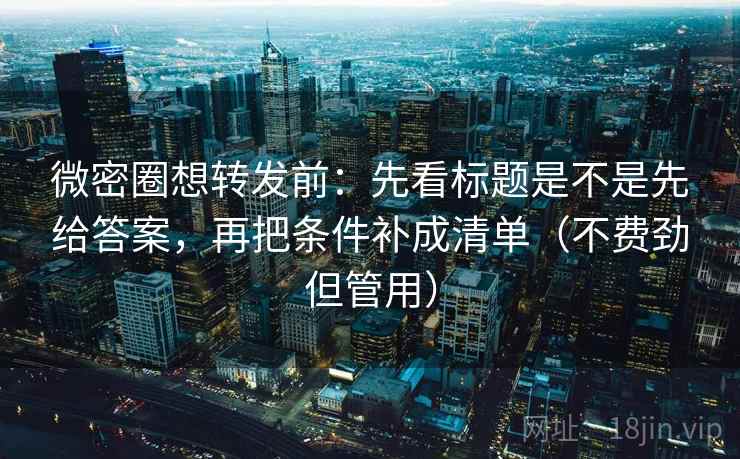 微密圈想转发前:先看标题是不是先给答案,再把条件补成清单(不费劲但管用) 微密圈想转发前:先看标题是不是先给答案,再把条件补成清单(不费劲但管用)