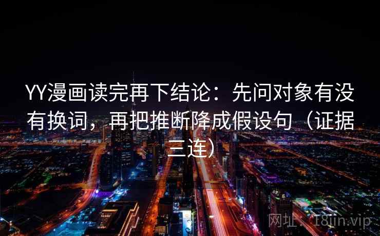 YY漫画读完再下结论:先问对象有没有换词,再把推断降成假设句(证据三连) YY漫画读完再下结论:先问对象有没有换词,再把推断降成假设句(证据三连)