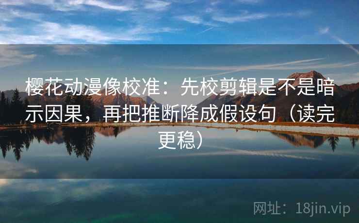 樱花动漫像校准:先校剪辑是不是暗示因果,再把推断降成假设句(读完更稳) 樱花动漫像校准:先校剪辑是不是暗示因果,再把推断降成假设句(读完更稳)