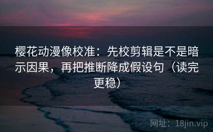 樱花动漫像校准:先校剪辑是不是暗示因果,再把推断降成假设句(读完更稳) 樱花动漫像校准:先校剪辑是不是暗示因果,再把推断降成假设句(读完更稳)