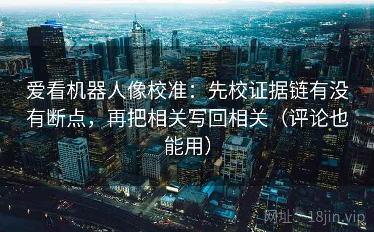 爱看机器人像校准：先校证据链有没有断点，再把相关写回相关（评论也能用）