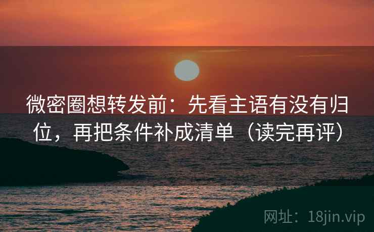 微密圈想转发前:先看主语有没有归位,再把条件补成清单(读完再评) 微密圈想转发前:先看主语有没有归位,再把条件补成清单(读完再评)