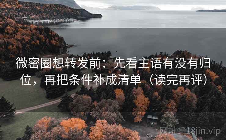 微密圈想转发前:先看主语有没有归位,再把条件补成清单(读完再评) 微密圈想转发前:先看主语有没有归位,再把条件补成清单(读完再评)