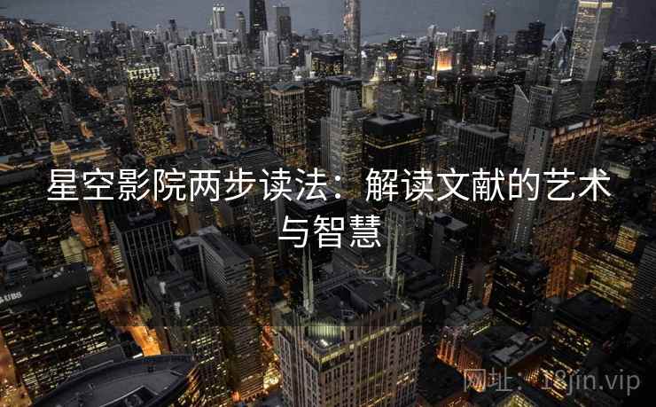星空影院两步读法:解读文献的艺术与智慧 星空影院两步读法:解读文献的艺术与智慧