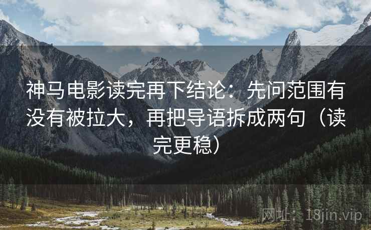 神马电影读完再下结论：先问范围有没有被拉大，再把导语拆成两句（读完更稳）