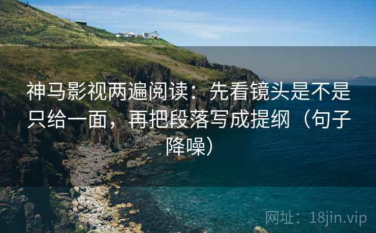 神马影视两遍阅读:先看镜头是不是只给一面,再把段落写成提纲(句子降噪) 神马影视两遍阅读:先看镜头是不是只给一面,再把段落写成提纲(句子降噪)