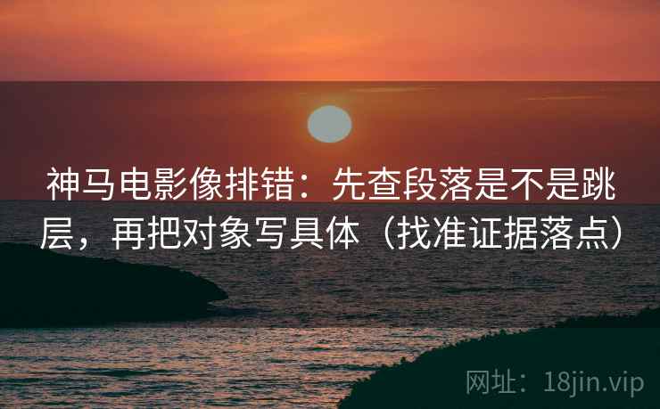 神马电影像排错:先查段落是不是跳层,再把对象写具体(找准证据落点) 神马电影像排错:先查段落是不是跳层,再把对象写具体(找准证据落点)