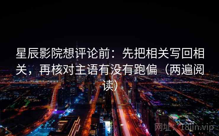 星辰影院想评论前:先把相关写回相关,再核对主语有没有跑偏(两遍阅读) 星辰影院想评论前:先把相关写回相关,再核对主语有没有跑偏(两遍阅读)