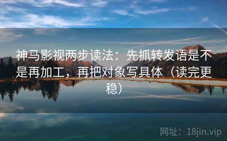 神马影视两步读法:先抓转发语是不是再加工,再把对象写具体(读完更稳) 神马影视两步读法:先抓转发语是不是再加工,再把对象写具体(读完更稳)