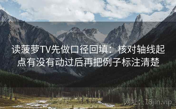 读菠萝TV先做口径回填:核对轴线起点有没有动过后再把例子标注清楚 读菠萝TV先做口径回填:核对轴线起点有没有动过后再把例子标注清楚