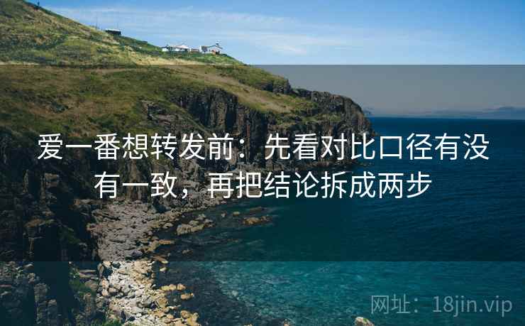 爱一番想转发前:先看对比口径有没有一致,再把结论拆成两步 爱一番想转发前:先看对比口径有没有一致,再把结论拆成两步
