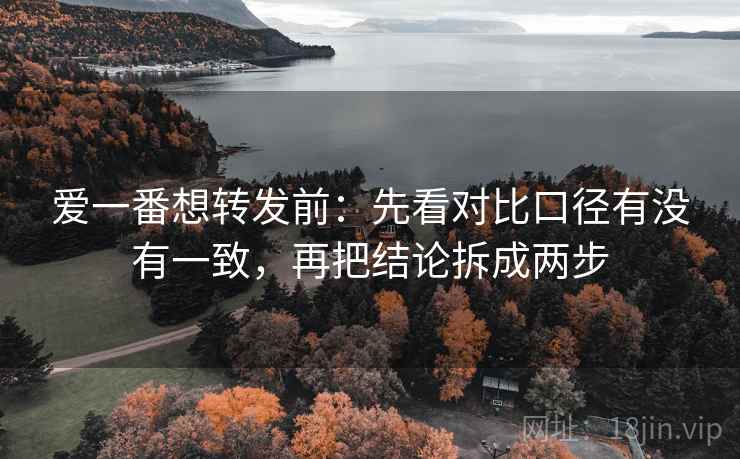 爱一番想转发前:先看对比口径有没有一致,再把结论拆成两步 爱一番想转发前:先看对比口径有没有一致,再把结论拆成两步