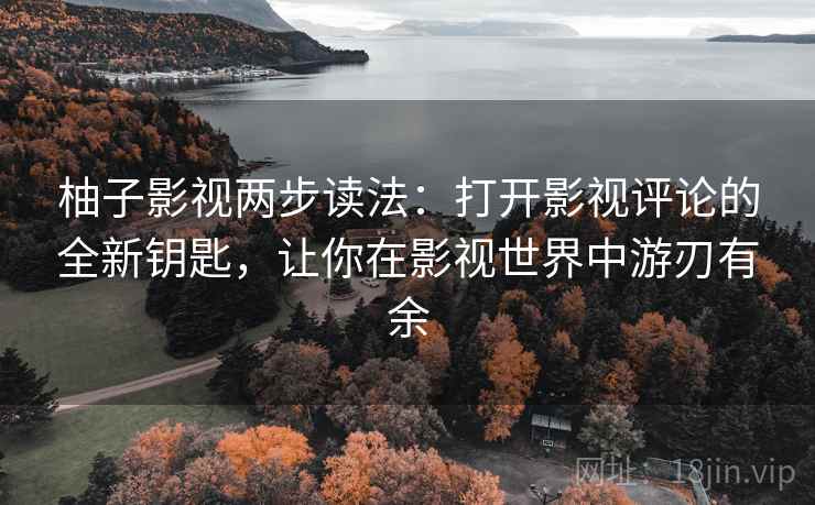 柚子影视两步读法：打开影视评论的全新钥匙，让你在影视世界中游刃有余