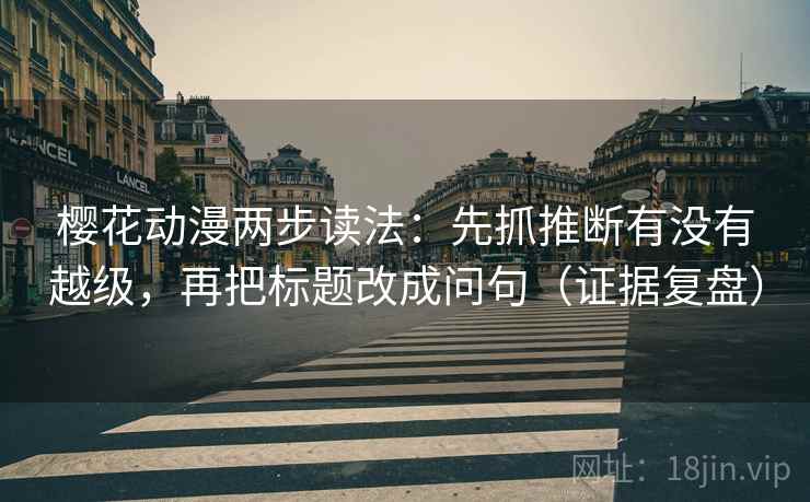 樱花动漫两步读法:先抓推断有没有越级,再把标题改成问句(证据复盘) 樱花动漫两步读法:先抓推断有没有越级,再把标题改成问句(证据复盘)