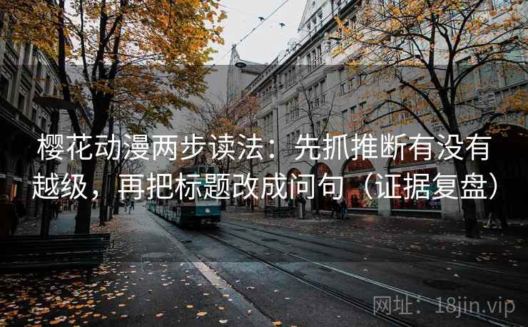 樱花动漫两步读法:先抓推断有没有越级,再把标题改成问句(证据复盘) 樱花动漫两步读法:先抓推断有没有越级,再把标题改成问句(证据复盘)